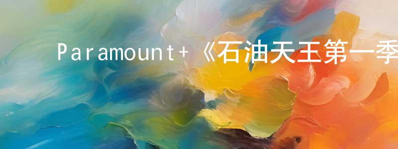 戴子刚的动漫综艺大全,Paramount+《石油天王第一季》迅雷下载/在线观看/百度云-都市/情感-美剧天堂